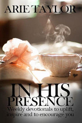In His Presence: Weekly Devotionals to Uplift, Inspire and to Encourage You by Arie Taylor 9781642544602