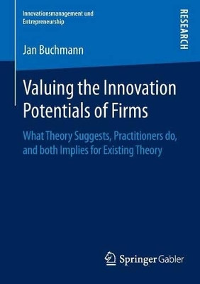 Valuing the Innovation Potentials of Firms: What Theory Suggests, Practitioners do, and both Implies for Existing Theory by Jan Alexander Buchmann 9783658092894