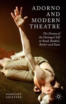 Adorno and Modern Theatre: The Drama of the Damaged Self in Bond, Rudkin, Barker and Kane by Karoline Gritzner 9781137534460
