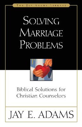 Solving Marriage Problems: Biblical Solutions for Christian Counselors by Jay E. Adams