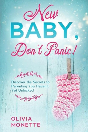 New Baby, Don't Panic!: Discover the Secrets to Parenting You Haven't Yet Unlocked by Olivia Monette 9781838138301