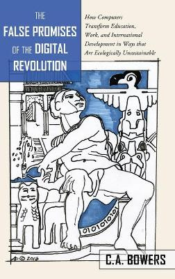 The False Promises of the Digital Revolution: How Computers transform Education, Work, and International Development in Ways that are Ecologically Unsustainable by Chet A. Bowers 9781433126130