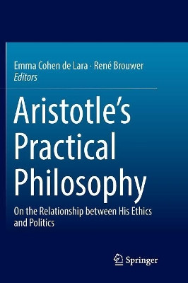 Aristotle's Practical Philosophy: On the Relationship between His Ethics and Politics by Emma Cohen de Lara 9783319878812