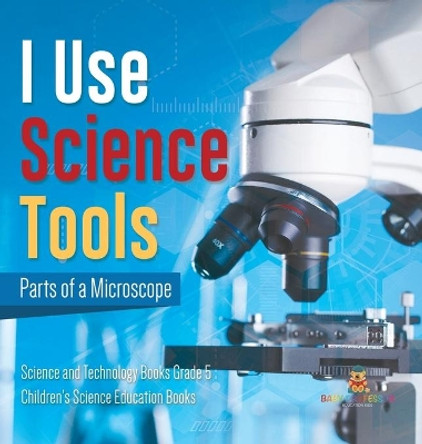 I Use Science Tools: Parts of a Microscope Science and Technology Books Grade 5 Children's Science Education Books by Baby Professor 9781541983533
