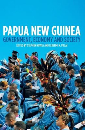 Papua New Guinea: Government, Economy and Society by Stephen Howes 9781760465025