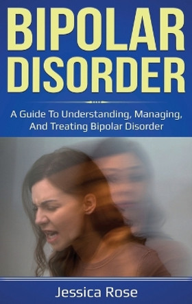 Bipolar Disorder: A Guide to Understanding, Managing, and Treating Bipolar Disorder by Jessica Rose 9781761035821