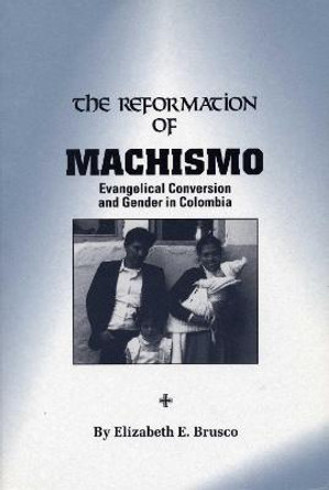 The Reformation of Machismo: Evangelical Conversion and Gender in Colombia by Elizabeth E. Brusco