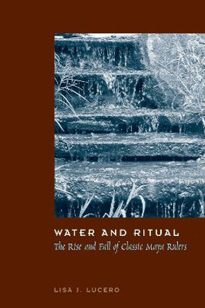 Water and Ritual: The Rise and Fall of Classic Maya Rulers by Lisa J. Lucero