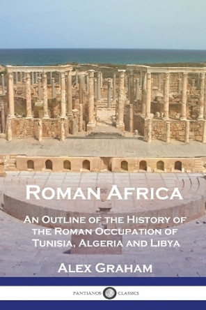 Roman Africa: An Outline of the History of the Roman Occupation of Tunisia, Algeria and Libya by Alex Graham 9781789875843