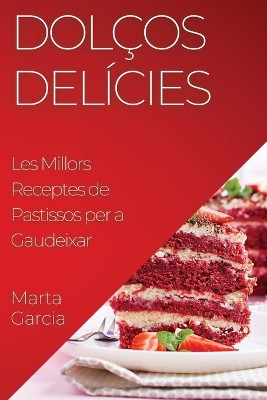 Dolços Delícies: Les Millors Receptes de Pastissos per a Gaudeixar by Marta Garcia 9781835194812