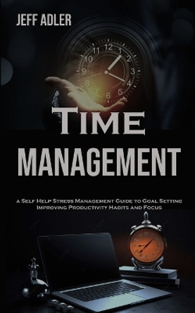 Time Management: a Self Help Stress Management Guide to Goal Setting, Improving Productivity Habits and Focus by Jeff Adler 9788794477642