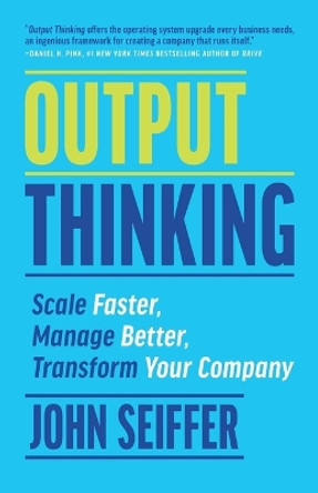 Output Thinking: Scale Faster, Manage Better, Transform Your Company by John Seiffer 9781930417007