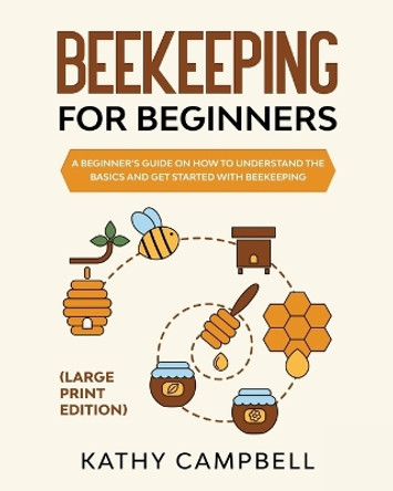 Beekeeping For Beginners (Large Print Edition): A Beginner's Guide on How to Understand the Basics and Get Started with Beekeeping by Kathy Campbell 9798893320053