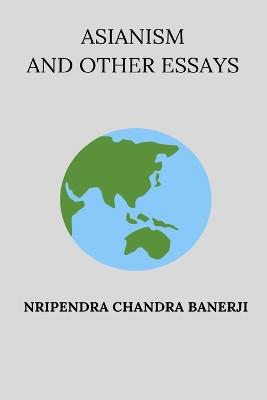 Asianism and Other Essays by Nripendra Chandra Banerji 9798331240516