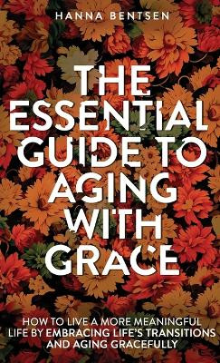 The Essential Guide to Aging With Grace: How to Live a More Meaningful Life by Embracing Life's Transitions and Aging Gracefully by Hanna Bentsen 9781761590474