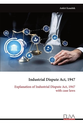 Industrial Dispute Act, 1947: Explanation of Industrial Dispute Act, 1947 with case laws by Ankit Kaushik 9789999314671