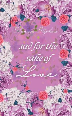 Sad For The Sake Of Love by Shanaya Stephens 9798224363476