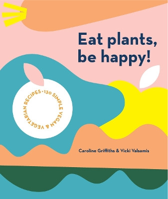 Eat Plants, Be Happy!: 130 simple vegan and vegetarian recipes by Caroline Griffiths 9781925811643