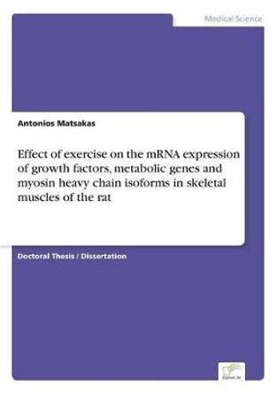 Effect of exercise on the mRNA expression of growth factors, metabolic genes and myosin heavy chain isoforms in skeletal muscles of the rat by Antonios Matsakas 9783838682938