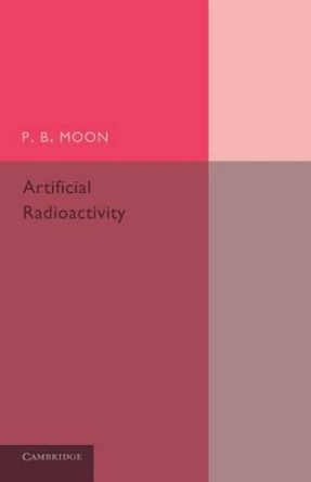 Artificial Radioactivity by P. B. Moon 9781107643932