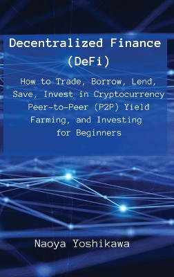 Decentralized Finance (DeFi): How to Trade, Borrow, Lend, Save, Invest in Cryptocurrency Peer-to-Peer (P2P) Yield Farming, and Investing for Beginners by Naoya Yoshikawa 9788396392671
