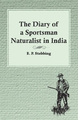 The Diary of a Sportsman Naturalist in India by E P Stebbing 9781473335981
