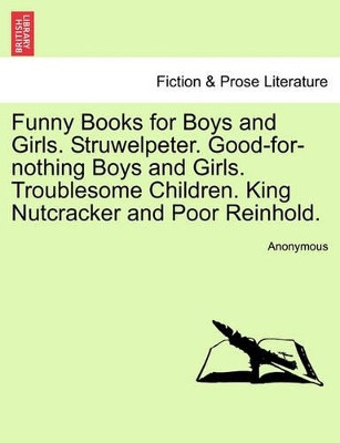 Funny Books for Boys and Girls. Struwelpeter. Good-For-Nothing Boys and Girls. Troublesome Children. King Nutcracker and Poor Reinhold. by Anonymous 9781241597627