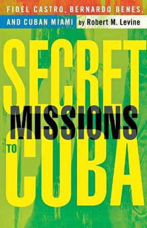 Secret Missions to Cuba: Fidel Castro, Bernardo Benes, and Cuban Miami by R. Levine 9781403960467