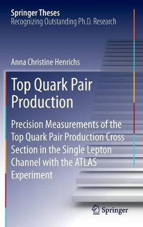 Top Quark Pair Production: Precision Measurements of the Top Quark Pair Production Cross Section in the Single Lepton Channel with the ATLAS Experiment by Anna Christine Henrichs 9783319014869