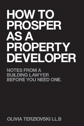How to Prosper as a Property Developer: Notes from a Building Lawyer before You need One by Olivia Terziovski LL B 9781922372581