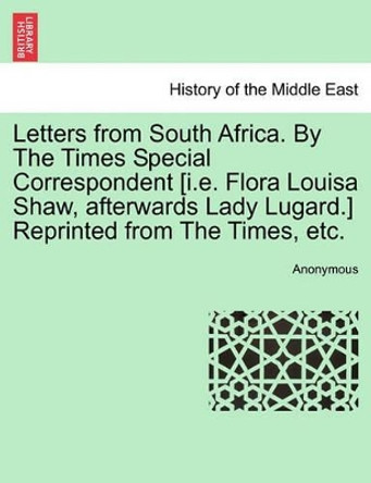 Letters from South Africa. by the Times Special Correspondent [I.E. Flora Louisa Shaw, Afterwards Lady Lugard.] Reprinted from the Times, Etc. by Anonymous 9781241500269