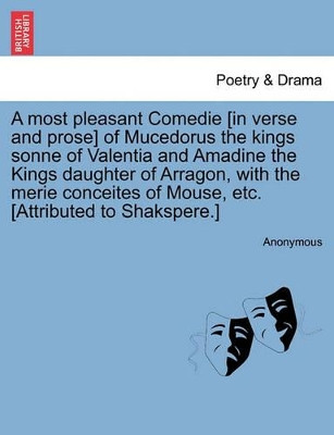 A Most Pleasant Comedie [In Verse and Prose] of Mucedorus the Kings Sonne of Valentia and Amadine the Kings Daughter of Arragon, with the Merie Conceites of Mouse, Etc. [Attributed to Shakspere.] by Anonymous 9781241142513
