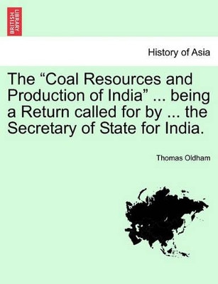 The Coal Resources and Production of India ... Being a Return Called for by ... the Secretary of State for India. by Thomas Oldham 9781241507268