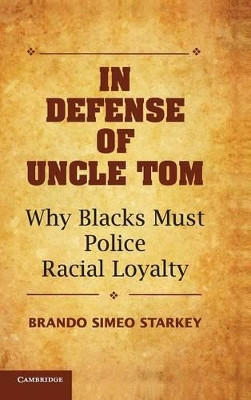 In Defense of Uncle Tom: Why Blacks Must Police Racial Loyalty by Brando Simeo Starkey 9781107070042