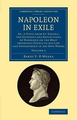 Napoleon in Exile: Or, A Voice from St. Helena: The Opinions and Reflections of Napoleon on the Most Important Events of his Life and Government in his Own Words by Barry E. O'Meara 9781108081320
