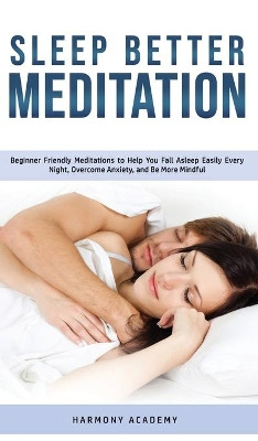 Sleep Better Meditation: Beginner Friendly Meditations to Help You Fall Asleep Easily Every Night, Overcome Anxiety, and Be More Mindful by Harmony Academy 9781800762572