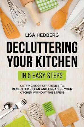 Decluttering Your Kitchen in 5 Easy Steps: Cutting Edge Strategies to Declutter, Clean and Organize Your Kitchen Without the Stress by Lisa Hedberg 9781778111723