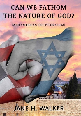 Can We Fathom the Nature of God: (and America's Exceptionalism?) by Jane H Walker 9781945698781