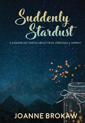 Suddenly Stardust: A Memoir (of Sorts) About Fear, Freedom & Improv by Joanne Brokaw 9781948679480
