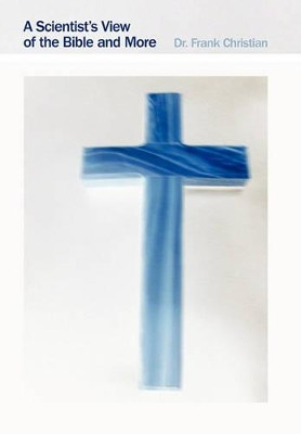 A Scientist's View of the Bible and More by Dr Frank Christian 9781449712587