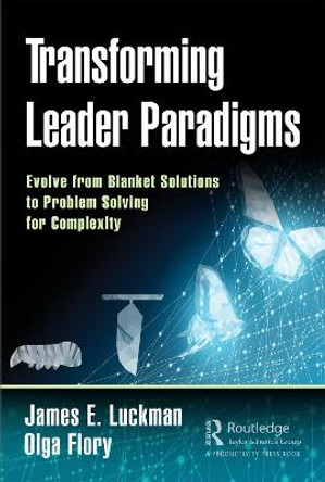 Transforming Leader Paradigms: Evolve from Blanket Solutions to Problem Solving for Complexity by James E. Luckman