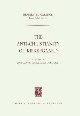 The Anti-Christianity of Kierkegaard: A Study of Concluding Unscientific Postscript by Herbert M. Garelick 9789401503495