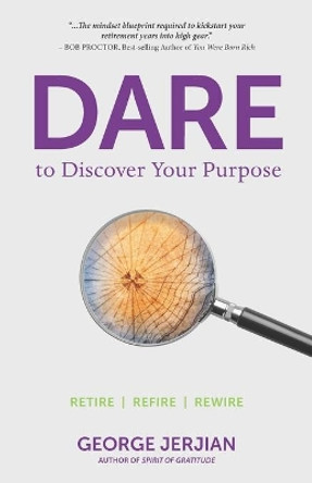 Dare to Discover Your Purpose: Retire, Refire, Rewire by George Jerjian 9781774820742
