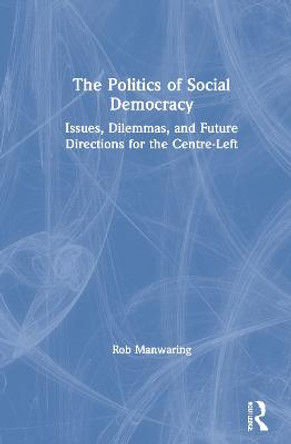 The Politics of Social Democracy: Issues, Dilemmas and Futures for the Centre-Left by Rob Manwaring