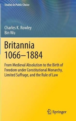Britannia 1066-1884: From Medieval Absolutism to the Birth of Freedom under Constitutional Monarchy, Limited Suffrage, and the Rule of Law by Charles K. Rowley 9783319046839