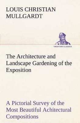 The Architecture and Landscape Gardening of the Exposition a Pictorial Survey of the Most Beautiful Achitectural Compositions of the Panama-Pacific International Exposition by Louis Christian Mullgardt 9783849166328