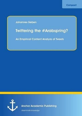 Twittering the #Arabspring? an Empirical Content Analysis of Tweets by Johannes Sieben 9783954891061