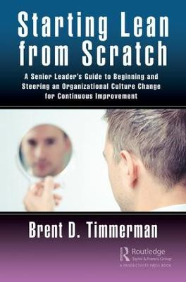 Starting Lean from Scratch: A Senior Leader's Guide to Beginning and Steering an Organizational Culture Change for Continuous Improvement by Brent Donald Timmerman