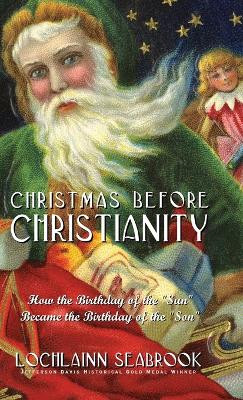 Christmas Before Christianity: How the Birthday of the Sun Became the Birthday of the Son by Lochlainn Seabrook 9781943737611