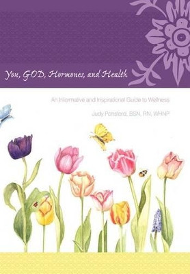 You, GOD, Hormones, and Health: An Informative and Inspirational Guide to Wellness by Judy Ponsford BSN RN WHNP 9781449729448